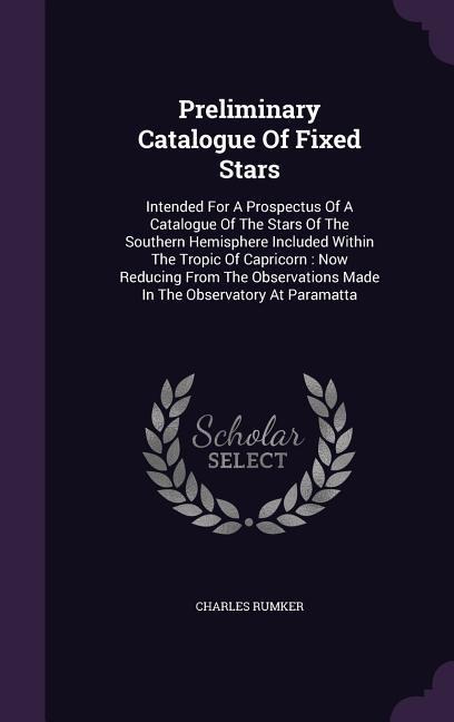 Preliminary Catalogue Of Fixed Stars: Intended For A Prospectus Of A Catalogue Of The Stars Of The Southern Hemisphere Included Within The Tropic Of Capricorn: Now Reducing From The Observations Made In The Observatory At Paramatta