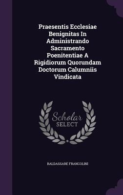 Praesentis Ecclesiae Benignitas In Administrando Sacramento Poenitentiae A Rigidiorum Quorundam Doctorum Calumniis Vindicata
