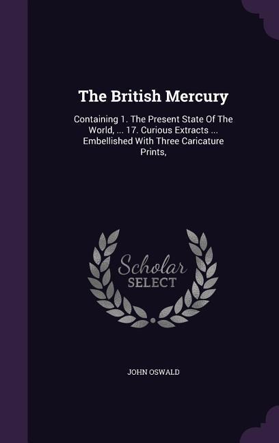 The British Mercury: Containing 1. The Present State Of The World, ... 17. Curious Extracts ... Embellished With Three Caricature Prints,