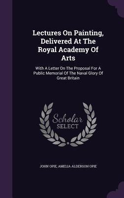 Lectures On Painting, Delivered At The Royal Academy Of Arts: With A Letter On The Proposal For A Public Memorial Of The Naval Glory Of Great Britain