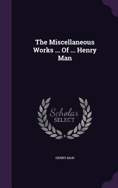 The Miscellaneous Works ... Of ... Henry Man