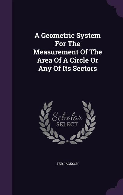 A Geometric System For The Measurement Of The Area Of A Circle Or Any Of Its Sectors