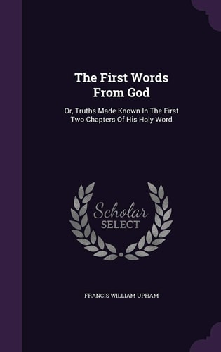 The First Words From God Or, Truths Made Known In The First Two Chapters Of His Holy Word