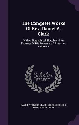 The Complete Works Of Rev. Daniel A. Clark: With A Biographical Sketch And An Estimate Of His Powers As A Preacher, Volume 2