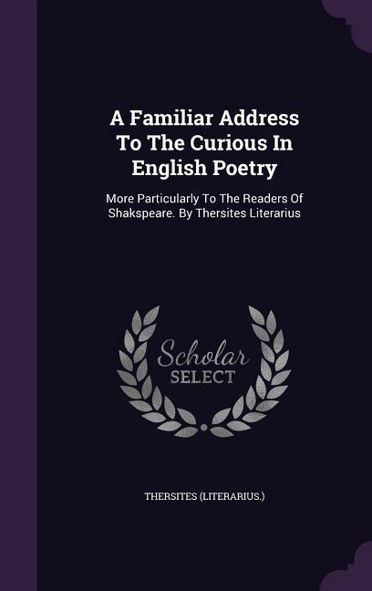A Familiar Address To The Curious In English Poetry: More Particularly To The Readers Of Shakspeare. By Thersites Literarius
