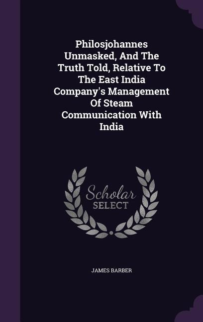 Philosjohannes Unmasked, And The Truth Told, Relative To The East India Company's Management Of Steam Communication With India