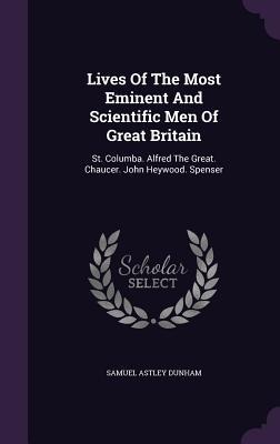 Lives Of The Most Eminent And Scientific Men Of Great Britain: St. Columba. Alfred The Great. Chaucer. John Heywood. Spenser