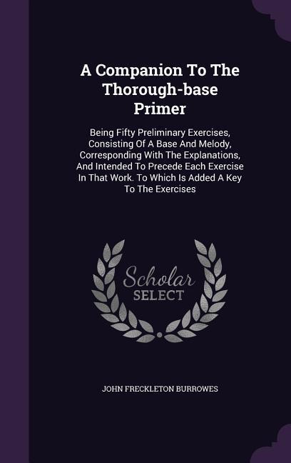 A Companion To The Thorough-base Primer: Being Fifty Preliminary Exercises, Consisting Of A Base And Melody, Corresponding With The Explanations, And Intended To Precede Each Exercise In That Work. To Which Is Added A Key To The Exercises