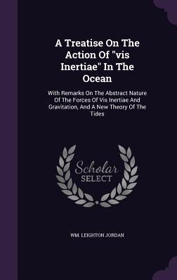 A Treatise On The Action Of vis Inertiae In The Ocean: With Remarks On The Abstract Nature Of The Forces Of Vis Inertiae And Gravitation, And A New Th