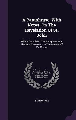 A Paraphrase, With Notes, On The Revelation Of St. John: Which Completes The Paraphrase On The New Testament In The Manner Of Dr. Clarke