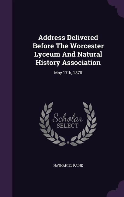 Address Delivered Before The Worcester Lyceum And Natural History Association: May 17th, 1870