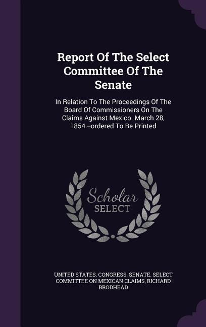 Report Of The Select Committee Of The Senate: In Relation To The Proceedings Of The Board Of Commissioners On The Claims Against Mexico. March 28, 1854.--ordered To Be Printed