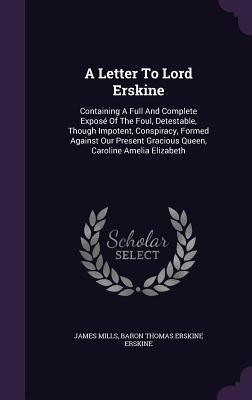 A Letter To Lord Erskine: Containing A Full And Complete Exposé Of The Foul, Detestable, Though Impotent, Conspiracy, Formed Against Our Present Gracious Queen, Caroline Amelia Elizabeth