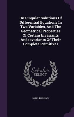 On Singular Solutions Of Differential Equations In Two Variables, And The Geometrical Properties Of Certain Invariants Andcovariants Of Their Complete