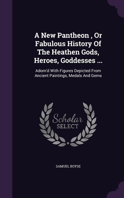 A New Pantheon, Or Fabulous History Of The Heathen Gods, Heroes, Goddesses ...: Adorn'd With Figures Depicted From Ancient Paintings, Medals And Gems