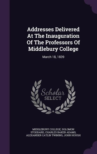Addresses Delivered At The Inauguration Of The Professors Of Middlebury College: March 18, 1839