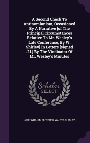 A Second Check To Antinomianism, Occasioned By A Narrative [of The Principal Circumstances Relative To Mr. Wesley's Late Conference, By W. Shirley] In Letters [signed J.f.] By The Vindicator Of Mr. Wesley's Minutes