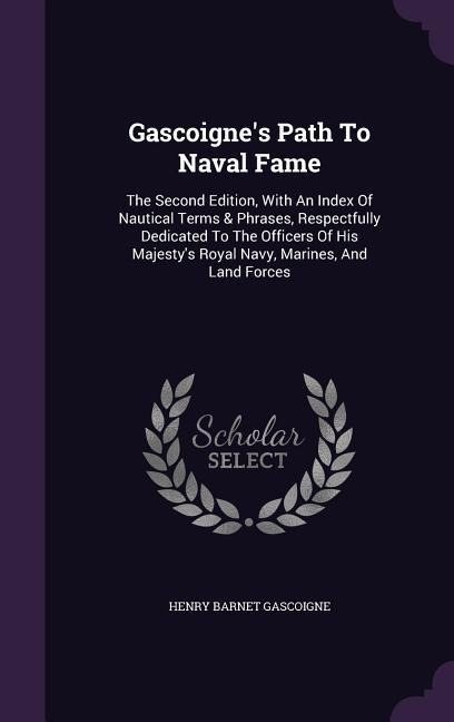 Gascoigne's Path To Naval Fame: The Second Edition, With An Index Of Nautical Terms & Phrases, Respectfully Dedicated To The Officers Of His Majesty's Royal Navy, Marines, And Land Forces