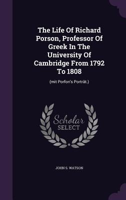 The Life Of Richard Porson, Professor Of Greek In The University Of Cambridge From 1792 To 1808: (mit Porfons Porträt.)