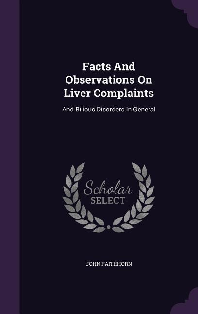 Facts And Observations On Liver Complaints: And Bilious Disorders In General