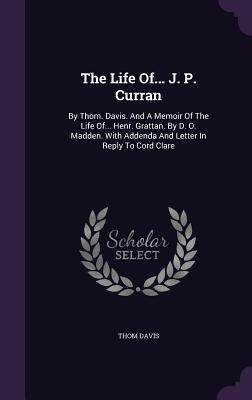 The Life Of... J. P. Curran: By Thom. Davis. And A Memoir Of The Life Of... Henr. Grattan. By D. O. Madden. With Addenda And Letter In Reply To Cord Clare