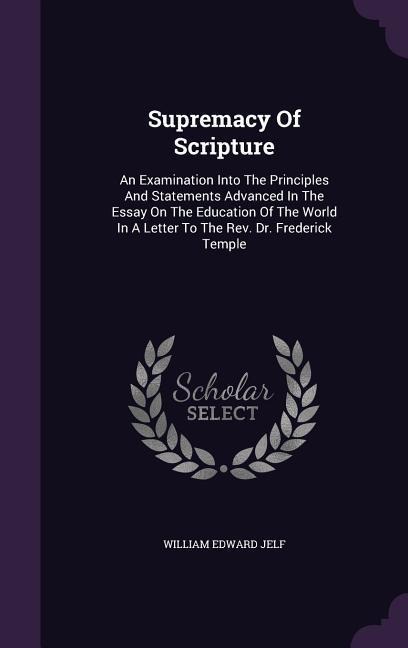 Supremacy Of Scripture: An Examination Into The Principles And Statements Advanced In The Essay On The Education Of The World In A Letter To The Rev. Dr. Frederick Temple
