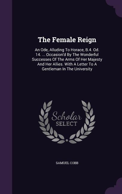 The Female Reign: An Ode, Alluding To Horace, B.4. Od. 14. ... Occasiond By The Wonderful Successes Of The Arms Of Her Majesty And Her Allies. With A Letter To A Gentleman In The University