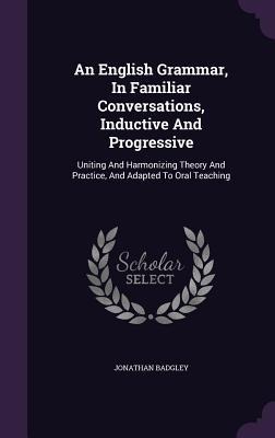 An English Grammar, In Familiar Conversations, Inductive And Progressive: Uniting And Harmonizing Theory And Practice, And Adapted To Oral Teaching