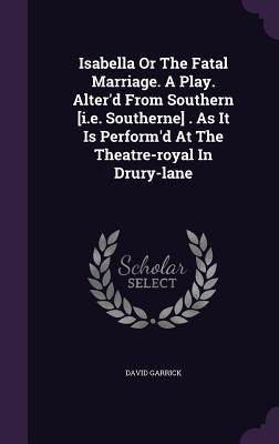 Isabella Or The Fatal Marriage. A Play. Alterd From Southern [i.e. Southerne] . As It Is Performd At The Theatre-royal In Drury-lane