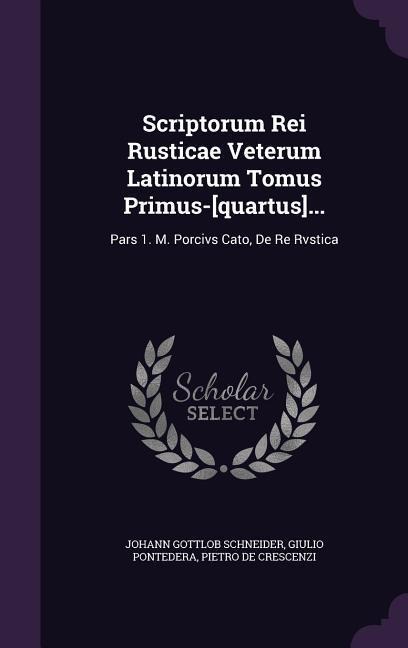 Scriptorum Rei Rusticae Veterum Latinorum Tomus Primus-[quartus]...: Pars 1. M. Porcivs Cato, De Re Rvstica