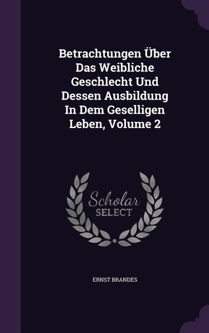 Betrachtungen Über Das Weibliche Geschlecht Und Dessen Ausbildung In Dem Geselligen Leben, Volume 2