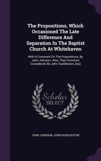 The Propositions, Which Occasioned The Late Difference And Separation In The Baptist Church At Whitehaven: With A Comment On The Propositions, By John