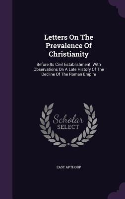 Letters On The Prevalence Of Christianity: Before Its Civil Establishment: With Observations On A Late History Of The Decline Of The Roman Empire
