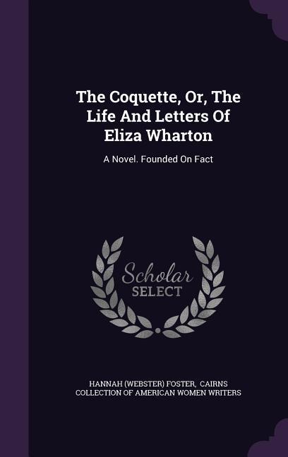 The Coquette, Or, The Life And Letters Of Eliza Wharton: A Novel. Founded On Fact