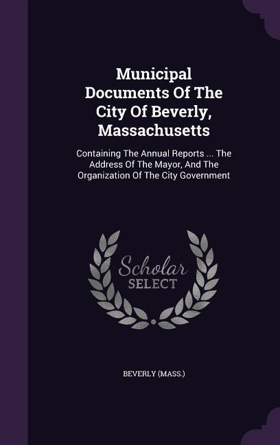 Municipal Documents Of The City Of Beverly, Massachusetts: Containing The Annual Reports ... The Address Of The Mayor, And The Organization Of The City Government