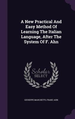 A New Practical And Easy Method Of Learning The Italian Language, After The System Of F. Ahn