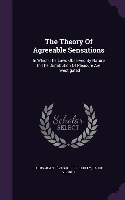 The Theory Of Agreeable Sensations: In Which The Laws Observed By Nature In The Distribution Of Pleasure Are Investigated