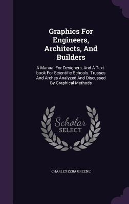 Graphics For Engineers, Architects, And Builders: A Manual For Designers, And A Text-book For Scientific Schools. Trusses And Arches Analyzed And Discussed By Graphical Methods