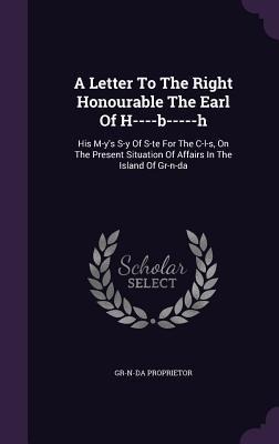 A Letter To The Right Honourable The Earl Of H----b-----h: His M-ys S-y Of S-te For The C-l-s, On The Present Situation Of Affairs In The Island Of G