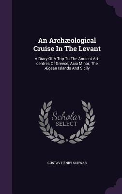 An Archæological Cruise In The Levant: A Diary Of A Trip To The Ancient Art-centres Of Greece, Asia Minor, The Ægean Islands And Sicily