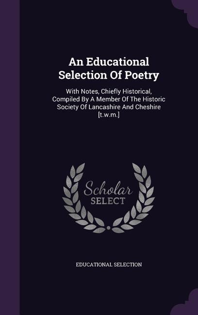 An Educational Selection Of Poetry: With Notes, Chiefly Historical, Compiled By A Member Of The Historic Society Of Lancashire And Cheshire [t.w.m.]