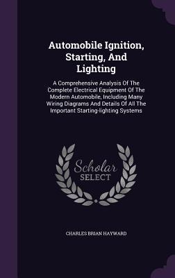 Automobile Ignition, Starting, And Lighting: A Comprehensive Analysis Of The Complete Electrical Equipment Of The Modern Automobile, Including Many Wiring Diagrams And Details Of All The Important Starting-lighting Systems