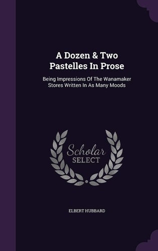 A Dozen & Two Pastelles In Prose Being Impressions Of The Wanamaker Stores Written In As Many Moods