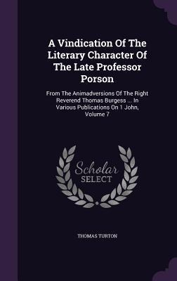 A Vindication Of The Literary Character Of The Late Professor Porson: From The Animadversions Of The Right Reverend Thomas Burgess ... In Various Publications On 1 John, Volume 7