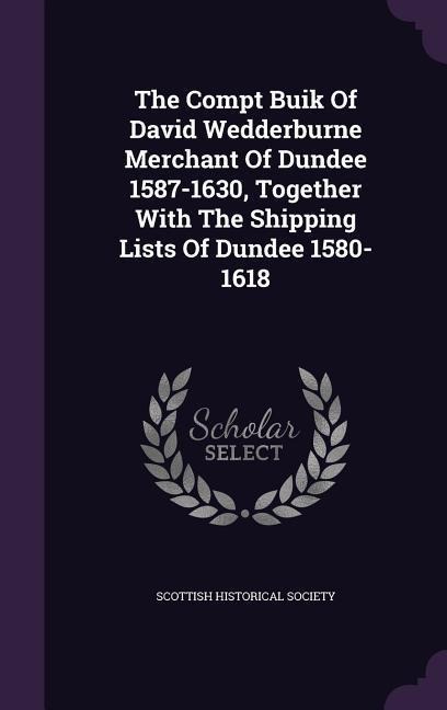 The Compt Buik Of David Wedderburne Merchant Of Dundee 1587-1630, Together With The Shipping Lists Of Dundee 1580-1618