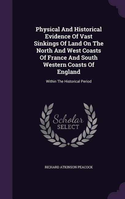 Physical And Historical Evidence Of Vast Sinkings Of Land On The North And West Coasts Of France And South Western Coasts Of England: Within The Historical Period