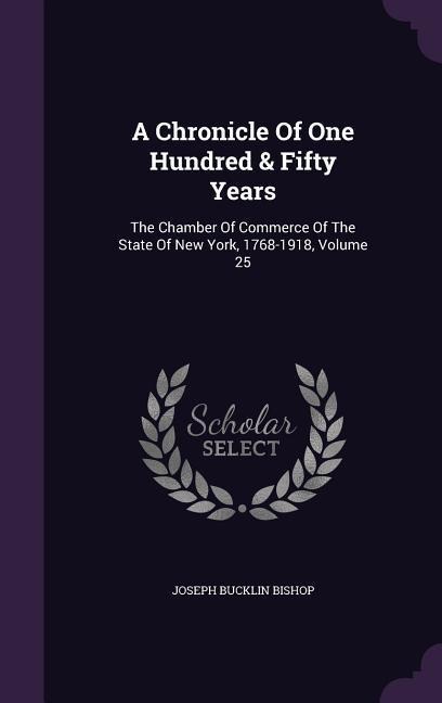 A Chronicle Of One Hundred & Fifty Years: The Chamber Of Commerce Of The State Of New York, 1768-1918, Volume 25
