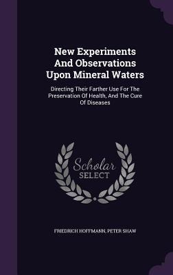 New Experiments And Observations Upon Mineral Waters: Directing Their Farther Use For The Preservation Of Health, And The Cure Of Diseases