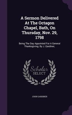A Sermon Delivered At The Octagon Chapel, Bath, On Thursday, Nov. 29, 1798: Being The Day Appointed For A General Thanksgiving. By J. Gardiner,
