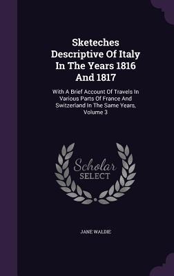 Sketeches Descriptive Of Italy In The Years 1816 And 1817: With A Brief Account Of Travels In Various Parts Of France And Switzerland In The Same Years, Volume 3